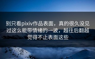 别只看pixiv作品表面，真的很久没见过这么能带情绪的一波，越往后翻越觉得不止表面这些
