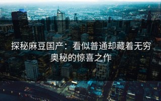 探秘麻豆国产：看似普通却藏着无穷奥秘的惊喜之作