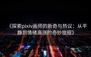 《探索pixiv画师的新奇与热议：从平静到情绪高涨的奇妙旅程》
