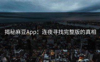 揭秘麻豆App：连夜寻找完整版的真相
