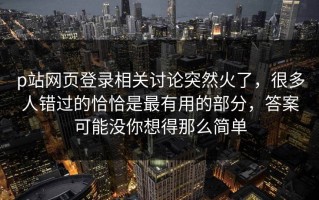 p站网页登录相关讨论突然火了，很多人错过的恰恰是最有用的部分，答案可能没你想得那么简单
