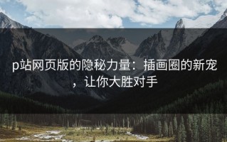 p站网页版的隐秘力量：插画圈的新宠，让你大胜对手