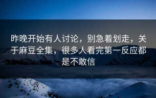 昨晚开始有人讨论，别急着划走，关于麻豆全集，很多人看完第一反应都是不敢信