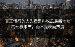 真正懂行的人先看黑料吃瓜最新地址的细枝末节，而不是表面热度