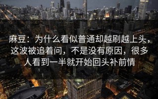 麻豆：为什么看似普通却越刷越上头，这波被追着问，不是没有原因，很多人看到一半就开始回头补前情
