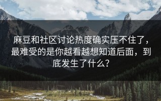 麻豆和社区讨论热度确实压不住了，最难受的是你越看越想知道后面，到底发生了什么？