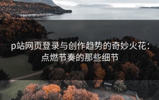 p站网页登录与创作趋势的奇妙火花：点燃节奏的那些细节
