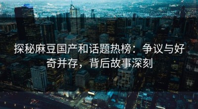 探秘麻豆国产和话题热榜：争议与好奇并存，背后故事深刻