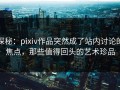 探秘：pixiv作品突然成了站内讨论的焦点，那些值得回头的艺术珍品