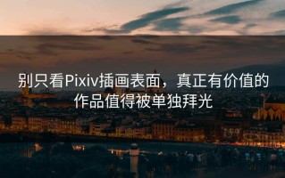 别只看Pixiv插画表面，真正有价值的作品值得被单独拜光