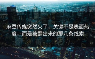 麻豆传媒突然火了，关键不是表面热度，而是被翻出来的那几条线索