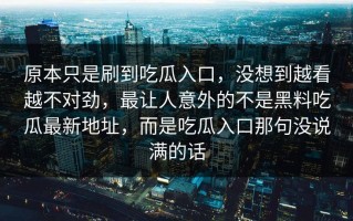 原本只是刷到吃瓜入口，没想到越看越不对劲，最让人意外的不是黑料吃瓜最新地址，而是吃瓜入口那句没说满的话