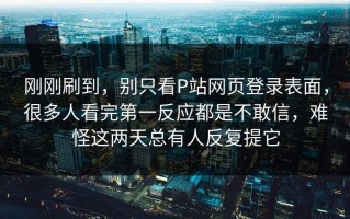 刚刚刷到，别只看P站网页登录表面，很多人看完第一反应都是不敢信，难怪这两天总有人反复提它