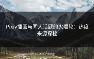 Pixiv插画与同人话题的火爆轮：热度来源探秘