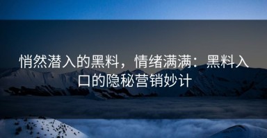 悄然潜入的黑料，情绪满满：黑料入口的隐秘营销妙计