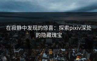 在寂静中发现的惊喜：探索pixiv深处的隐藏瑰宝