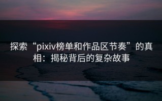 探索“pixiv榜单和作品区节奏”的真相：揭秘背后的复杂故事