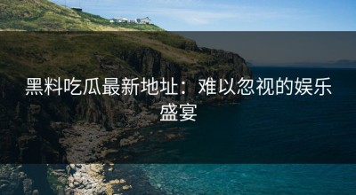 黑料吃瓜最新地址：难以忽视的娱乐盛宴