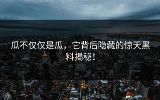 瓜不仅仅是瓜，它背后隐藏的惊天黑料揭秘！