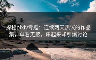 探秘pixiv专题：连续两天热议的作品集，单看无感，串起来却引爆讨论