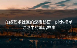 在线艺术社区的深夜秘密：pixiv榜单讨论中的幕后故事