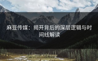 麻豆传媒：揭开背后的深层逻辑与时间线解读