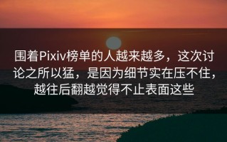 围着Pixiv榜单的人越来越多，这次讨论之所以猛，是因为细节实在压不住，越往后翻越觉得不止表面这些