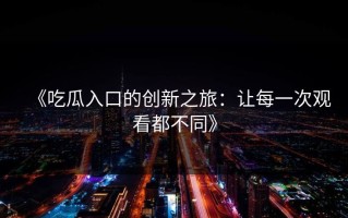 《吃瓜入口的创新之旅：让每一次观看都不同》