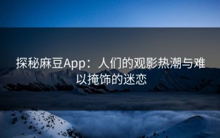 探秘麻豆App：人们的观影热潮与难以掩饰的迷恋