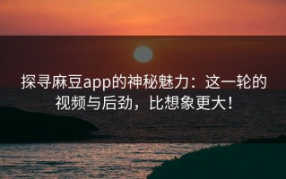 探寻麻豆app的神秘魅力：这一轮的视频与后劲，比想象更大！