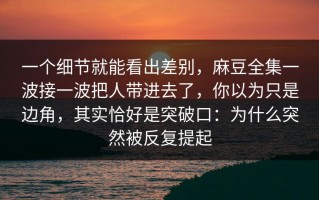 一个细节就能看出差别，麻豆全集一波接一波把人带进去了，你以为只是边角，其实恰好是突破口：为什么突然被反复提起