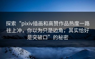 探索“pixiv插画和高赞作品热度一路往上冲，你以为只是边角，其实恰好是突破口”的秘密