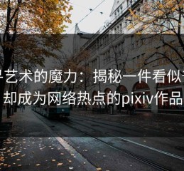 探寻艺术的魔力：揭秘一件看似普通却成为网络热点的pixiv作品