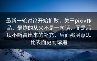 最新一轮讨论开始扩散，关于pixiv作品，最炸的从来不是一句话，而是后续不断冒出来的补充，后面那层意思比表面更耐琢磨