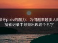 探寻pixiv的魔力：为何越来越多人的搜索记录中频频出现这个名字