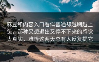 麻豆和内容入口看似普通却越刷越上头，那种又想退出又停不下来的感觉太真实，难怪这两天总有人反复提它