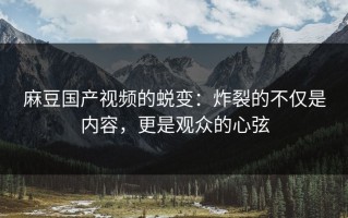 麻豆国产视频的蜕变：炸裂的不仅是内容，更是观众的心弦