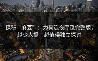 探秘“麻豆”：为何连夜寻觅完整版，越少人提，越值得独立探讨