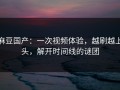 麻豆国产：一次视频体验，越刷越上头，解开时间线的谜团