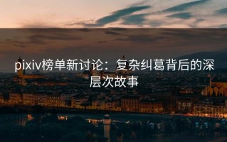 pixiv榜单新讨论：复杂纠葛背后的深层次故事