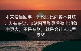 本来没当回事，评论区比内容本身还让人有感觉，p站网页登录后劲比想象中更大，不是夸张，就是会让人心里发紧