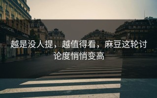 越是没人提，越值得看，麻豆这轮讨论度悄悄变高