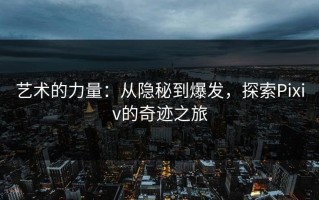 艺术的力量：从隐秘到爆发，探索Pixiv的奇迹之旅