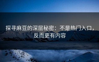 探寻麻豆的深层秘密：不是热门入口，反而更有内容