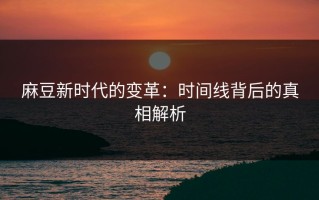 麻豆新时代的变革：时间线背后的真相解析