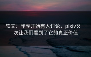 软文：昨晚开始有人讨论，pixiv又一次让我们看到了它的真正价值