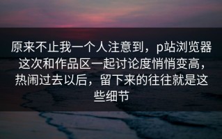 原来不止我一个人注意到，p站浏览器这次和作品区一起讨论度悄悄变高，热闹过去以后，留下来的往往就是这些细节
