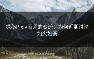 探秘Pixiv画师的变迁：为何近期讨论如火如荼