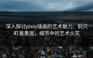 深入探讨pixiv插画的艺术魅力：别只盯着表面，细节中的艺术火花