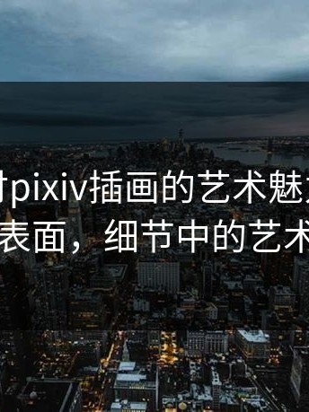 深入探讨pixiv插画的艺术魅力：别只盯着表面，细节中的艺术火花